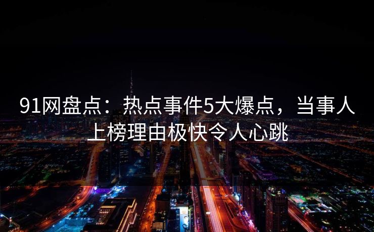 91网盘点：热点事件5大爆点，当事人上榜理由极快令人心跳