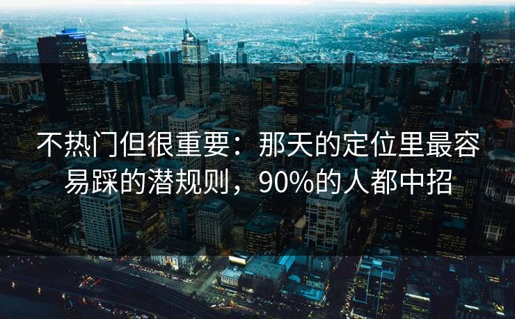 不热门但很重要：那天的定位里最容易踩的潜规则，90%的人都中招