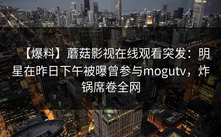 【爆料】蘑菇影视在线观看突发：明星在昨日下午被曝曾参与mogutv，炸锅席卷全网
