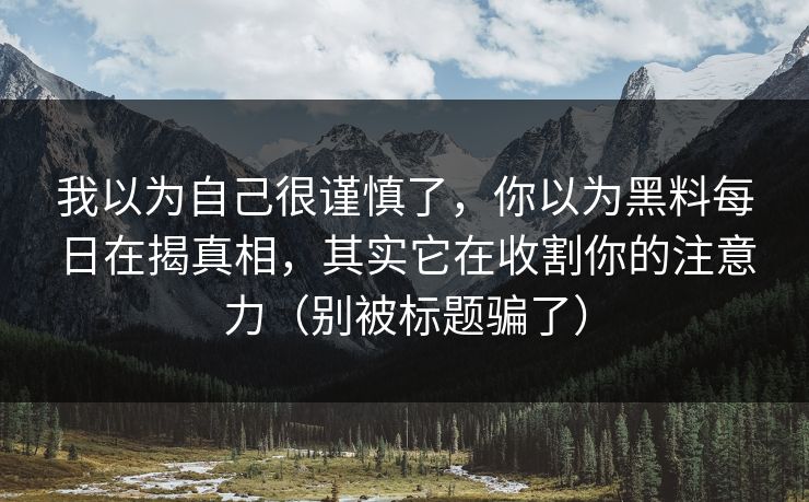 我以为自己很谨慎了，你以为黑料每日在揭真相，其实它在收割你的注意力（别被标题骗了）