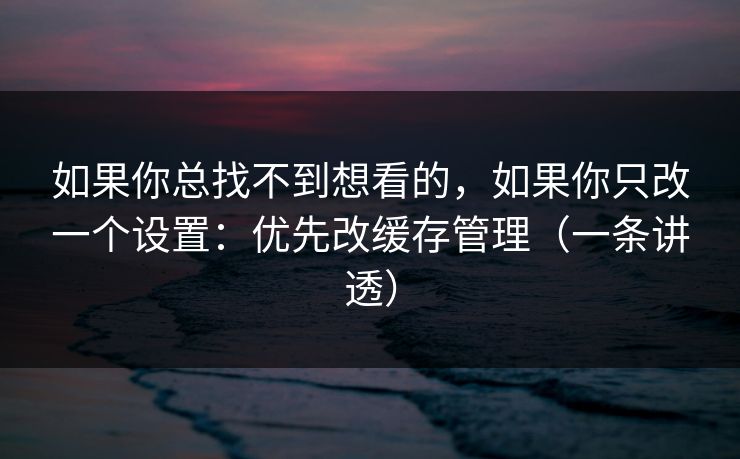 如果你总找不到想看的，如果你只改一个设置：优先改缓存管理（一条讲透）