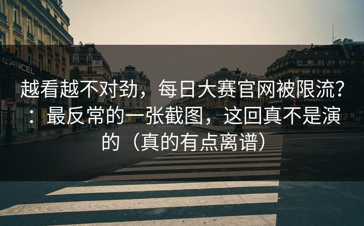 越看越不对劲，每日大赛官网被限流？：最反常的一张截图，这回真不是演的（真的有点离谱）