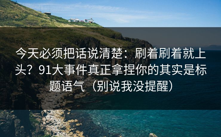 今天必须把话说清楚:刷着刷着就上头?91大事件真正拿捏你的其实是标题语气(别说我没提醒) 今天必须把话说清楚:刷着刷着就上头?91大事件真正拿捏你的其实是标题语气(别说我没提醒)