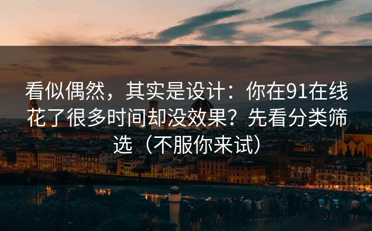 看似偶然，其实是设计：你在91在线花了很多时间却没效果？先看分类筛选（不服你来试）