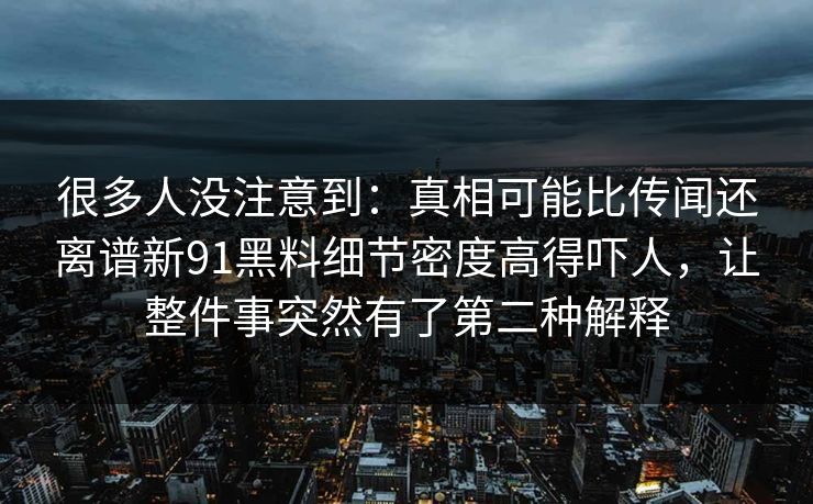 很多人没注意到：真相可能比传闻还离谱新91黑料细节密度高得吓人，让整件事突然有了第二种解释